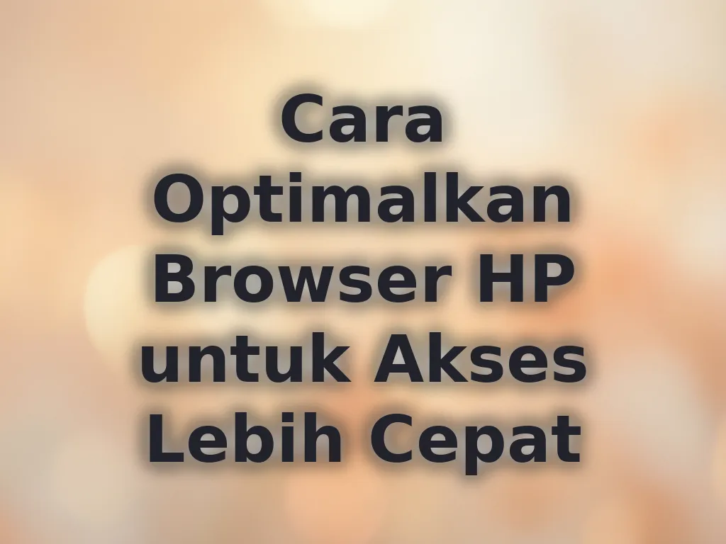 Cara Optimalkan Browser HP untuk Akses Lebih Cepat