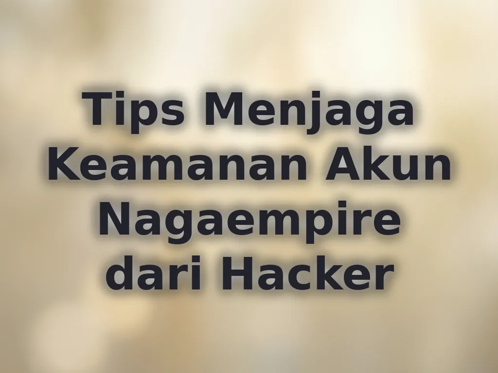 Tips Menjaga Keamanan Akun Nagaempire dari Hacker
